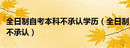 全日制自考本科不承认学历（全日制自考本科不承认）