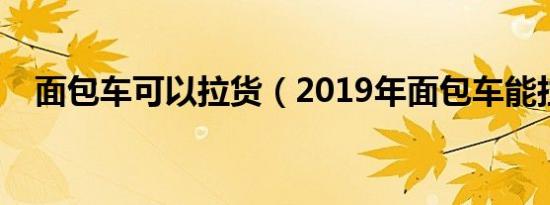 面包车可以拉货（2019年面包车能拉货）