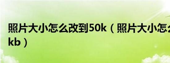 照片大小怎么改到50k（照片大小怎么改到30kb）