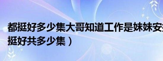 都挺好多少集大哥知道工作是妹妹安排的（都挺好共多少集）