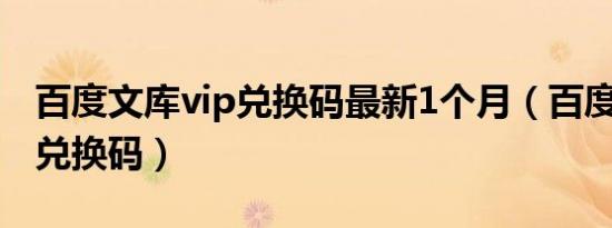 百度文库vip兑换码最新1个月（百度文库vip兑换码）