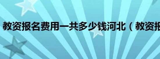 教资报名费用一共多少钱河北（教资报名费）