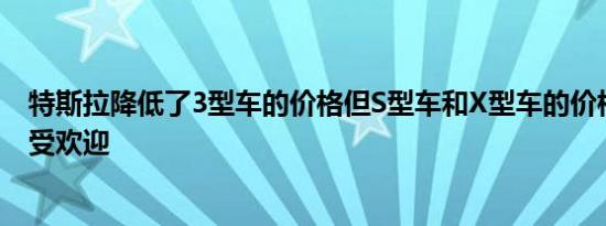 特斯拉降低了3型车的价格但S型车和X型车的价格变化不太受欢迎