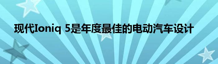 现代Ioniq 5是年度最佳的电动汽车设计(图1)