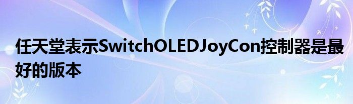 任天堂表示SwitchOLEDJoyCon控制器是最好的版本(图1)