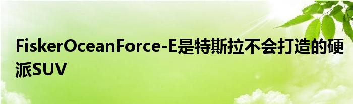 FiskerOceanForce-E是特斯拉不会打造的硬派SUV(图1)