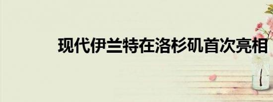 现代伊兰特在洛杉矶首次亮相