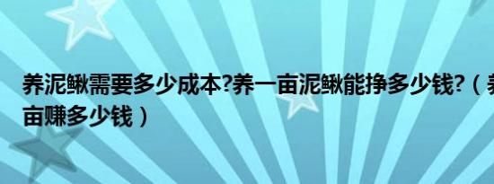 养泥鳅需要多少成本?养一亩泥鳅能挣多少钱?（养殖泥鳅一亩赚多少钱）