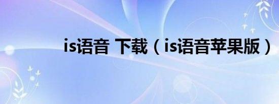 is语音 下载（is语音苹果版）