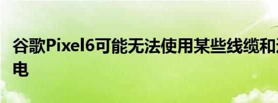 谷歌Pixel6可能无法使用某些线缆和适配器充电