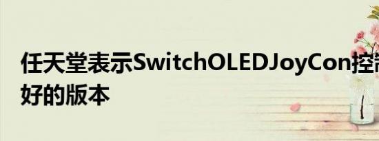 任天堂表示SwitchOLEDJoyCon控制器是最好的版本