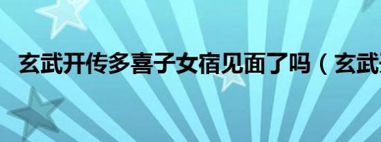 玄武开传多喜子女宿见面了吗（玄武开传）