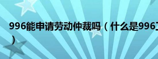 996能申请劳动仲裁吗（什么是996工作模式）