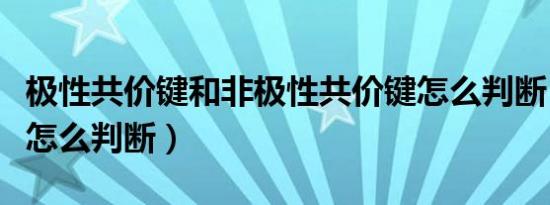 极性共价键和非极性共价键怎么判断（共价键怎么判断）