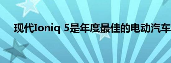 现代Ioniq 5是年度最佳的电动汽车设计