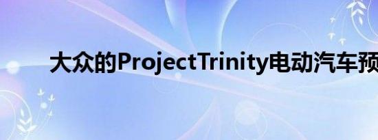 大众的ProjectTrinity电动汽车预览