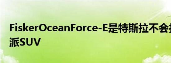 FiskerOceanForce-E是特斯拉不会打造的硬派SUV