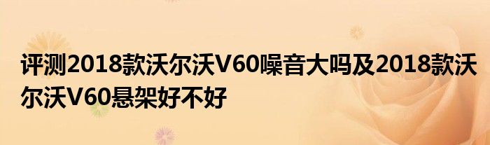 评测2018款沃尔沃V60噪音大吗及2018款沃尔沃V60悬架好不好(图1)