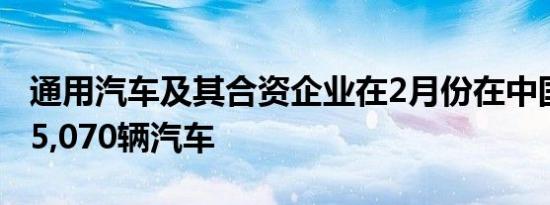 通用汽车及其合资企业在2月份在中国售出215,070辆汽车