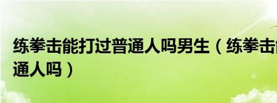 练拳击能打过普通人吗男生（练拳击能打过普通人吗）