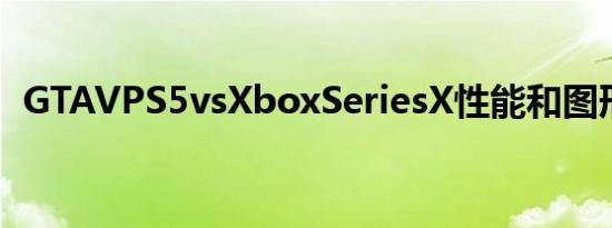 GTAVPS5vsXboxSeriesX性能和图形分析