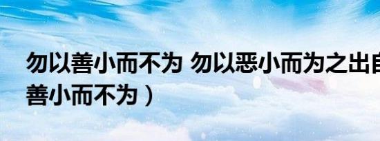 勿以善小而不为 勿以恶小而为之出自（勿以善小而不为）