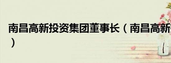 南昌高新投资集团董事长（南昌高新投资集团）