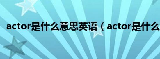 actor是什么意思英语（actor是什么意思）