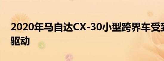 2020年马自达CX-30小型跨界车受到细节的驱动