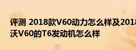 评测 2018款V60动力怎么样及2018款沃尔沃V60的T6发动机怎么样