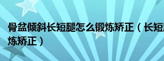 骨盆倾斜长短腿怎么锻炼矫正（长短腿怎么锻炼矫正）