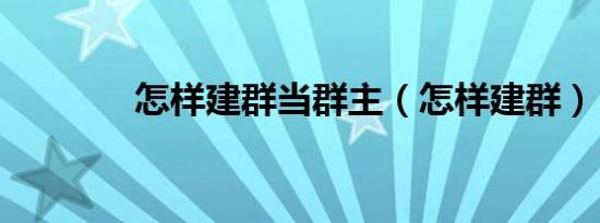 怎样建群当群主（怎样建群）