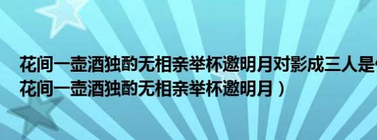 花间一壶酒独酌无相亲举杯邀明月对影成三人是什么节日（花间一壶酒独酌无相亲举杯邀明月）