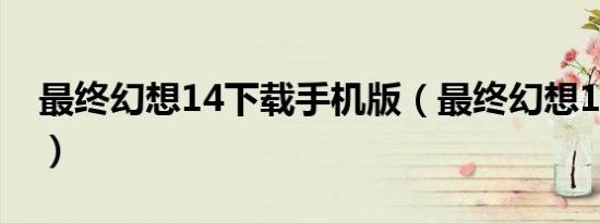 最终幻想14下载手机版（最终幻想14好玩吗）