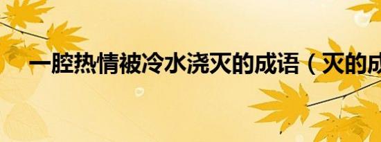 一腔热情被冷水浇灭的成语（灭的成语）