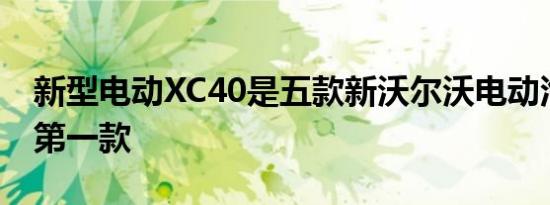 新型电动XC40是五款新沃尔沃电动汽车中的第一款