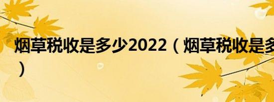 烟草税收是多少2022（烟草税收是多少2017）