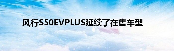 风行S50EVPLUS延续了在售车型(图1)