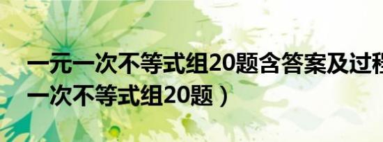 一元一次不等式组20题含答案及过程（一元一次不等式组20题）