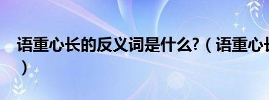 语重心长的反义词是什么?（语重心长反义词）