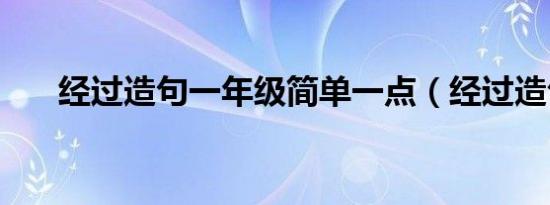 经过造句一年级简单一点（经过造句）