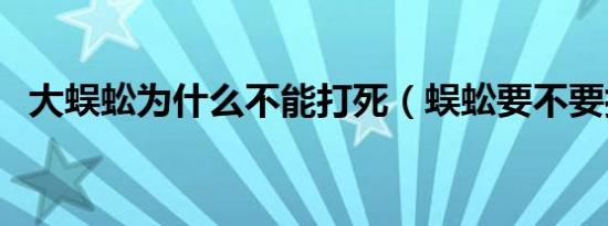 大蜈蚣为什么不能打死（蜈蚣要不要打死）