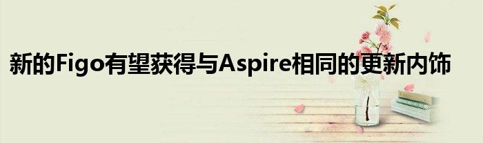 新的Figo有望获得与Aspire相同的更新内饰(图1)