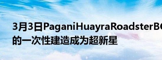 3月3日PaganiHuayraRoadsterBC以最新的一次性建造成为超新星