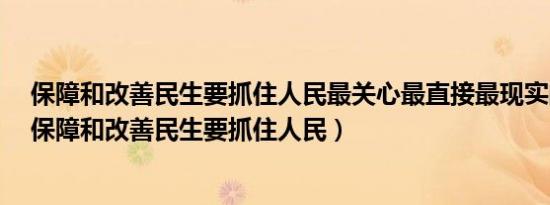 保障和改善民生要抓住人民最关心最直接最现实的()问题（保障和改善民生要抓住人民）