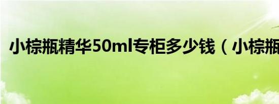 小棕瓶精华50ml专柜多少钱（小棕瓶精华）