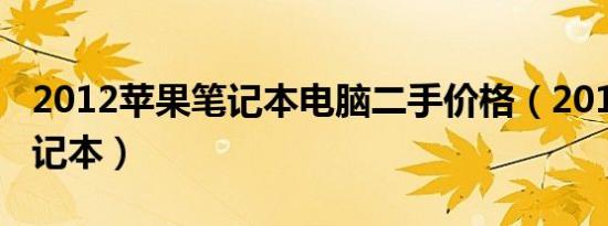 2012苹果笔记本电脑二手价格（2012苹果笔记本）