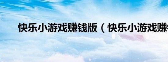 快乐小游戏赚钱版（快乐小游戏赚钱）