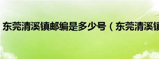 东莞清溪镇邮编是多少号（东莞清溪镇邮编）