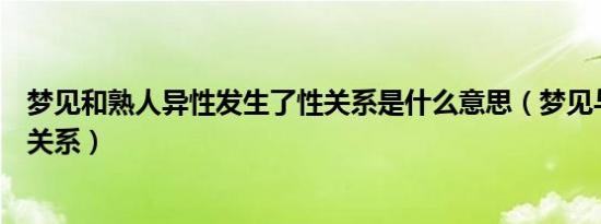 梦见和熟人异性发生了性关系是什么意思（梦见与熟人发性关系）